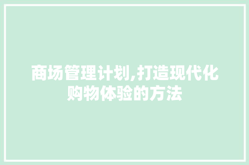 商场管理计划,打造现代化购物体验的方法