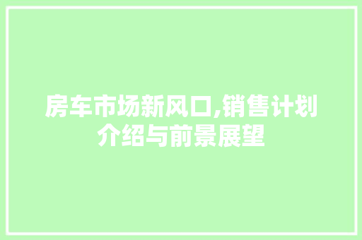 房车市场新风口,销售计划介绍与前景展望
