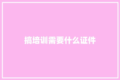 搞培训需要什么证件 合同范本