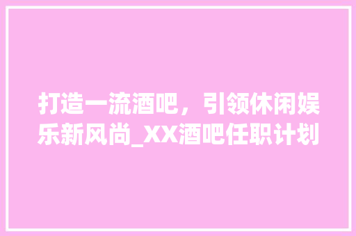 打造一流酒吧，引领休闲娱乐新风尚_XX酒吧任职计划书
