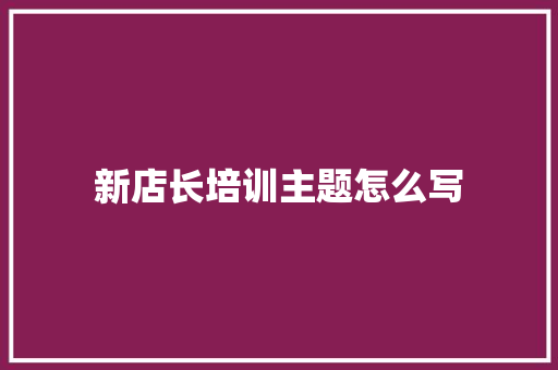 新店长培训主题怎么写