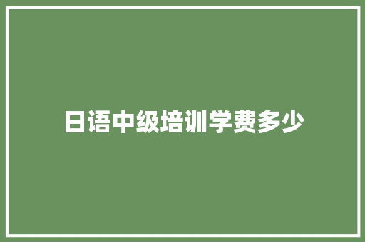 日语中级培训学费多少