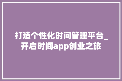 打造个性化时间管理平台_开启时间app创业之旅