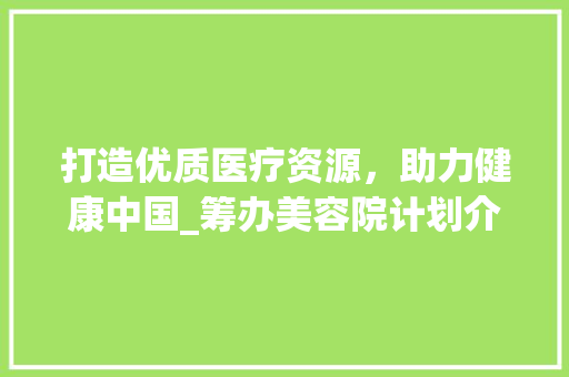 打造优质医疗资源，助力健康中国_筹办美容院计划介绍