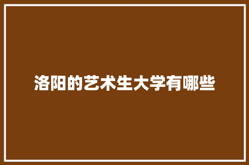 洛阳的艺术生大学有哪些
