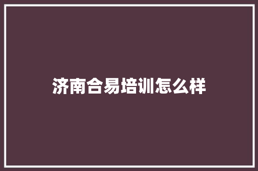 济南合易培训怎么样 合同范本