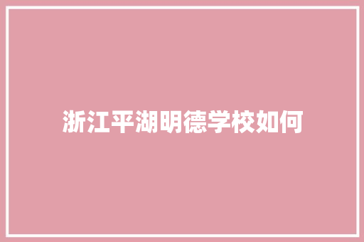 浙江平湖明德学校如何 合同范本