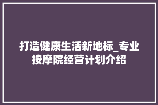 打造健康生活新地标_专业按摩院经营计划介绍