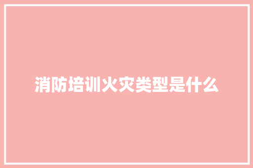 消防培训火灾类型是什么