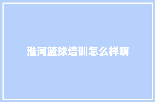 淮河篮球培训怎么样啊