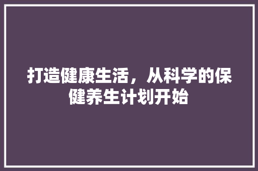 打造健康生活，从科学的保健养生计划开始
