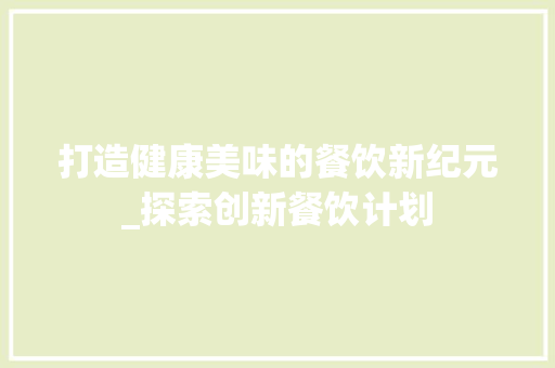 打造健康美味的餐饮新纪元_探索创新餐饮计划