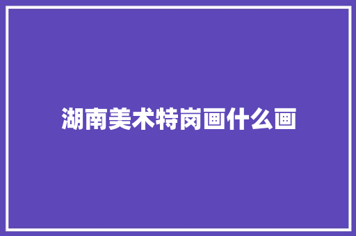 湖南美术特岗画什么画
