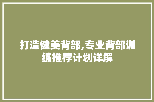 打造健美背部,专业背部训练推荐计划详解