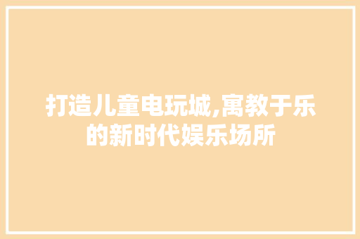 打造儿童电玩城,寓教于乐的新时代娱乐场所