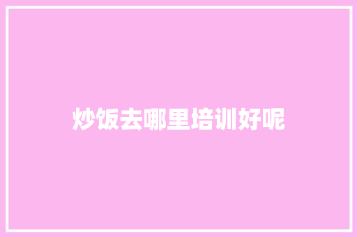炒饭去哪里培训好呢