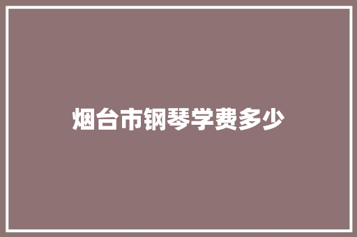 烟台市钢琴学费多少