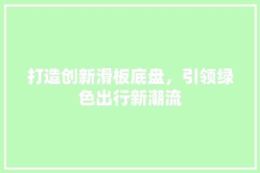 打造创新滑板底盘，引领绿色出行新潮流