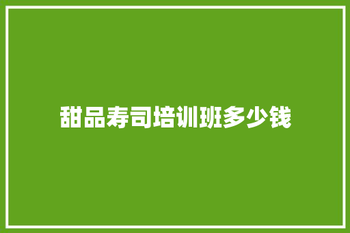 甜品寿司培训班多少钱