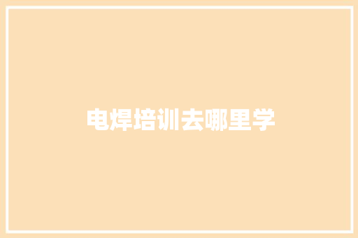 电焊培训去哪里学