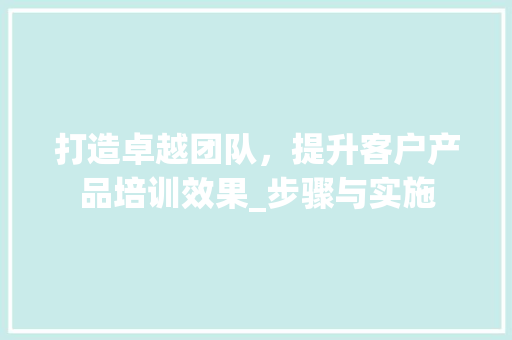 打造卓越团队，提升客户产品培训效果_步骤与实施