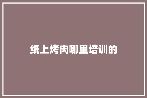 纸上烤肉哪里培训的