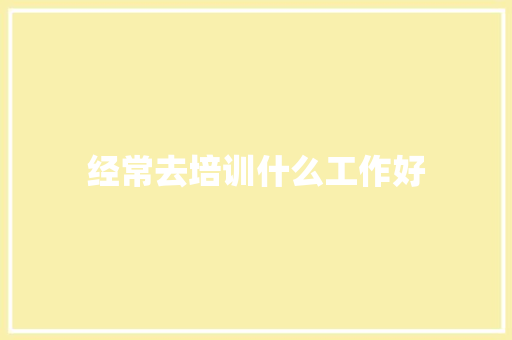 经常去培训什么工作好