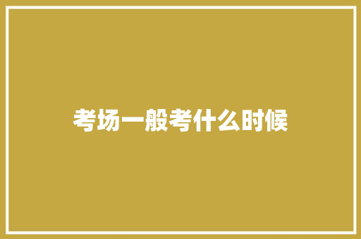 考场一般考什么时候