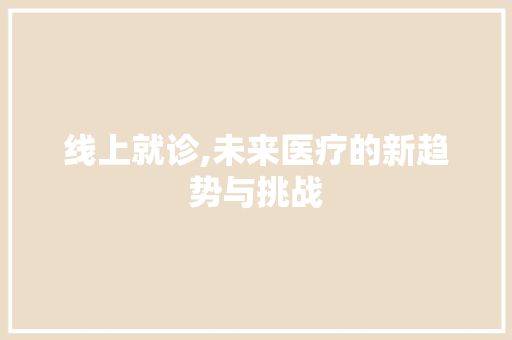 线上就诊,未来医疗的新趋势与挑战