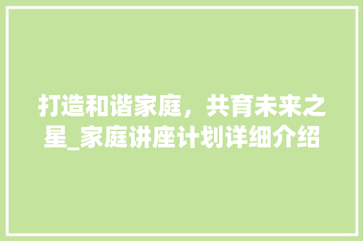 打造和谐家庭，共育未来之星_家庭讲座计划详细介绍