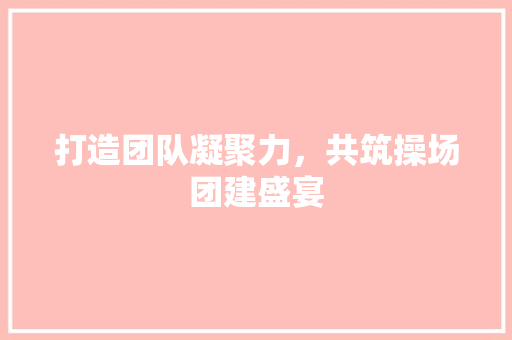 打造团队凝聚力，共筑操场团建盛宴