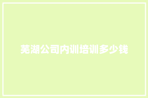 芜湖公司内训培训多少钱