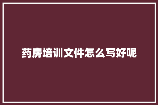 药房培训文件怎么写好呢