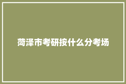 菏泽市考研按什么分考场