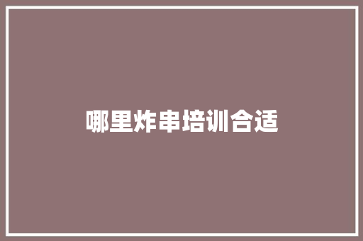 哪里炸串培训合适