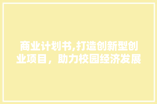 商业计划书,打造创新型创业项目，助力校园经济发展