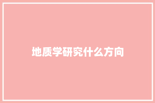 地质学研究什么方向 工作计划