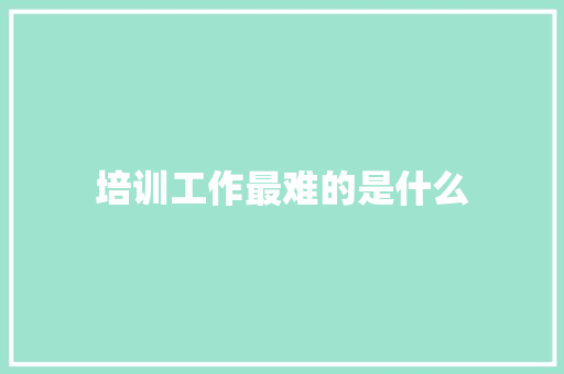 培训工作最难的是什么