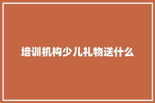 培训机构少儿礼物送什么