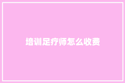 培训足疗师怎么收费