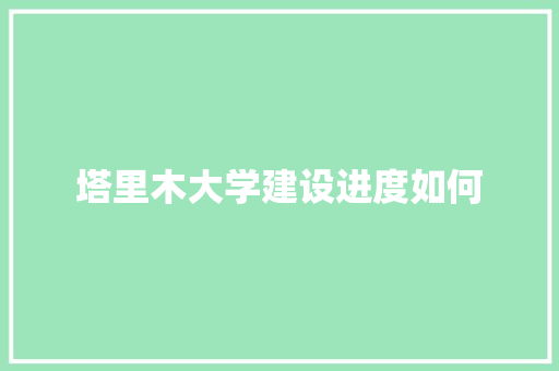 塔里木大学建设进度如何