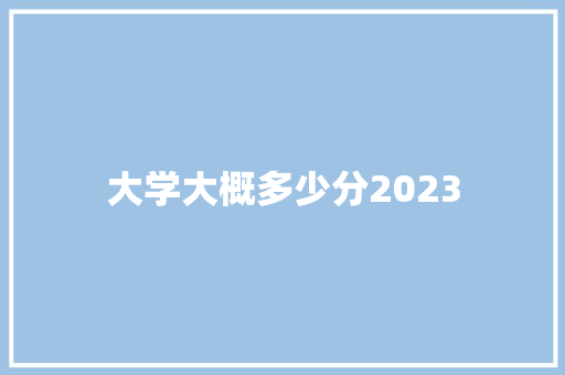 大学大概多少分2023