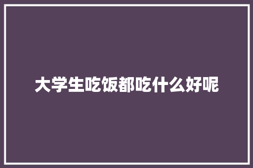 大学生吃饭都吃什么好呢