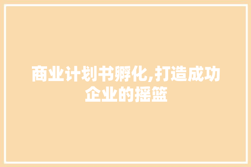 商业计划书孵化,打造成功企业的摇篮