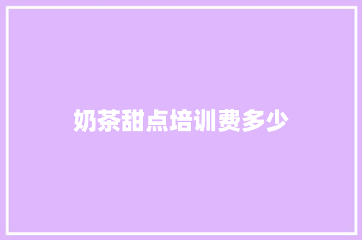 奶茶甜点培训费多少