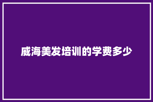 威海美发培训的学费多少