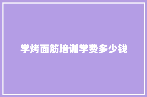 学烤面筋培训学费多少钱