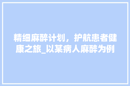 精细麻醉计划，护航患者健康之旅_以某病人麻醉为例