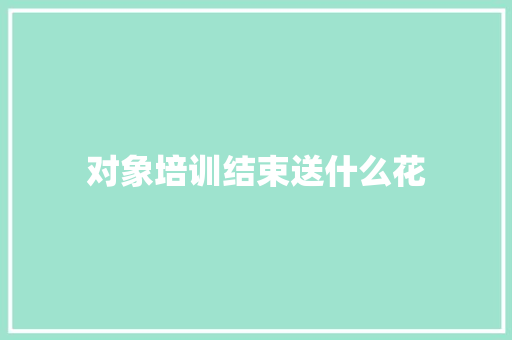 对象培训结束送什么花