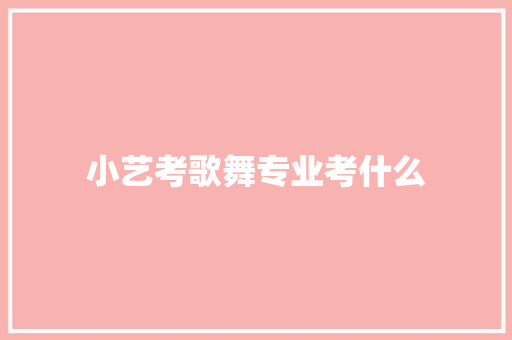小艺考歌舞专业考什么